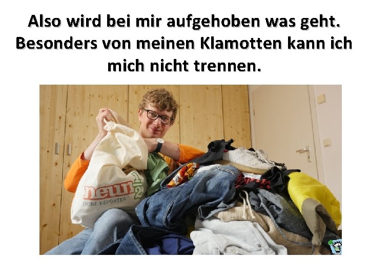 Also wird bei mir aufgehoben was geht. Besonders von meinen Klamotten kann ich mich