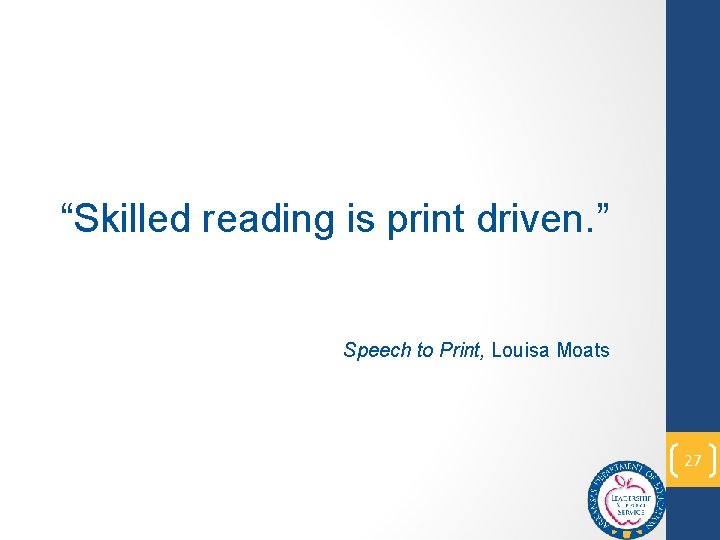 “Skilled reading is print driven. ” Speech to Print, Louisa Moats 27 