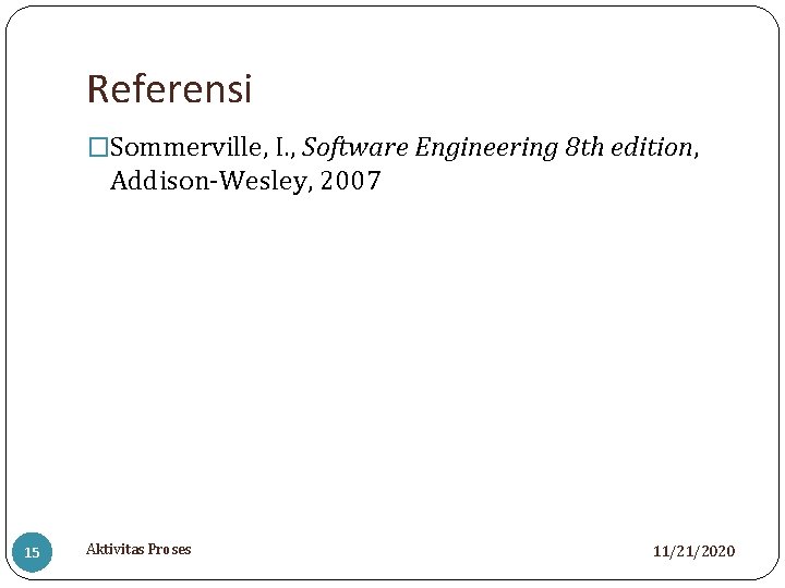 Referensi �Sommerville, I. , Software Engineering 8 th edition, Addison-Wesley, 2007 15 Aktivitas Proses