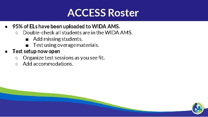 ACCESS Roster ● 95% of ELs have been uploaded to WIDA AMS. ○ Double-check