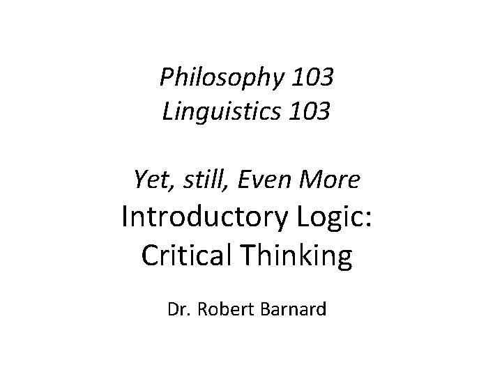 Philosophy 103 Linguistics 103 Yet, still, Even More Introductory Logic: Critical Thinking Dr. Robert