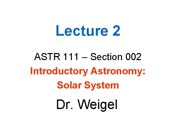 Lecture 2 ASTR 111 – Section 002 Introductory Astronomy: Solar System Dr. Weigel 