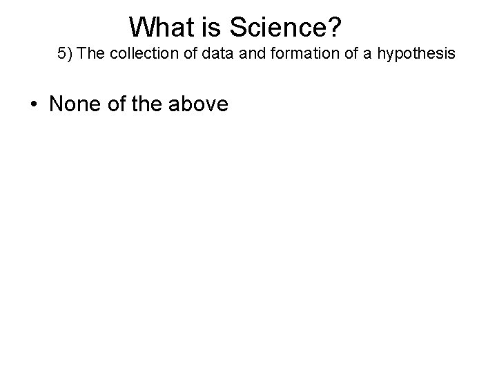 What is Science? 5) The collection of data and formation of a hypothesis •