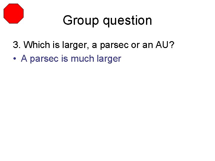 Group question 3. Which is larger, a parsec or an AU? • A parsec