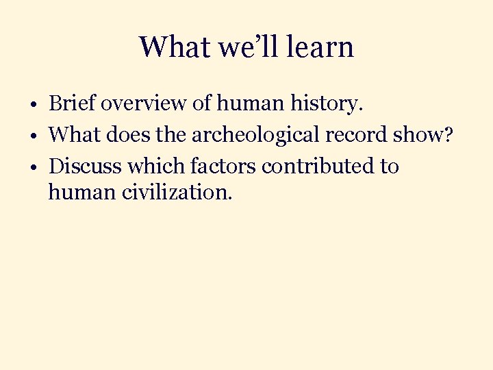 What we’ll learn • Brief overview of human history. • What does the archeological