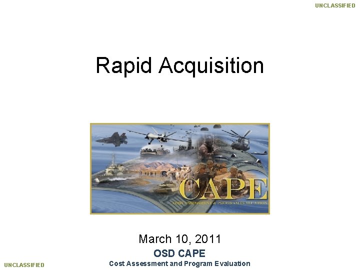 UNCLASSIFIED Rapid Acquisition March 10, 2011 OSD CAPE UNCLASSIFIED Cost Assessment and Program Evaluation