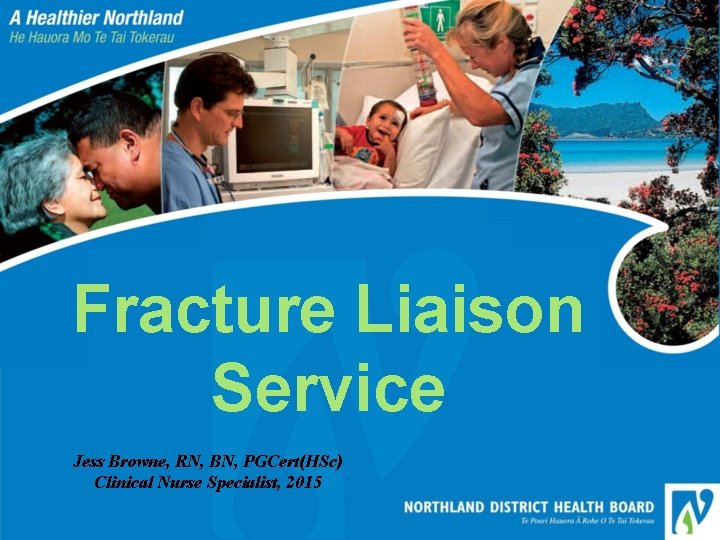 Fracture Liaison Service Jess Browne, RN, BN, PGCert(HSc) Clinical Nurse Specialist, 2015 