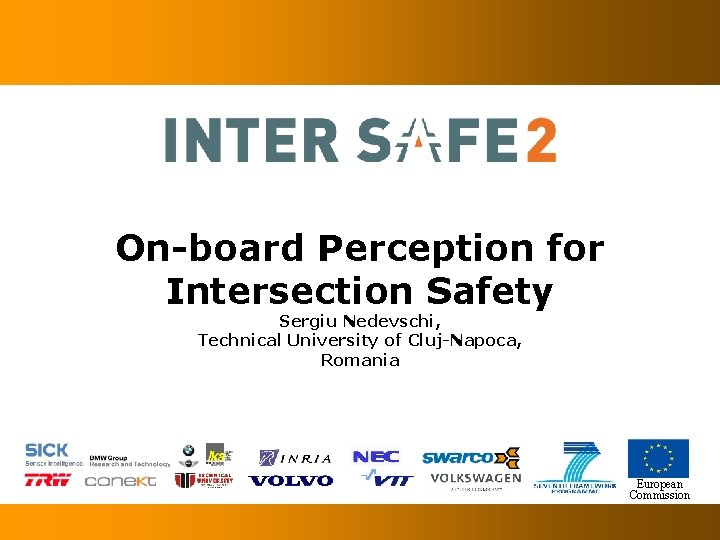 On-board Perception for Intersection Safety Sergiu Nedevschi, Technical University of Cluj-Napoca, Romania European Commission
