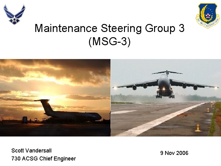 Maintenance Steering Group 3 (MSG-3) Scott Vandersall 730 ACSG Chief Engineer 9 Nov 2006