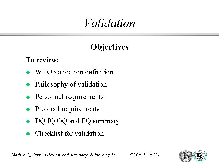 Validation Objectives To review: l WHO validation definition l Philosophy of validation l Personnel