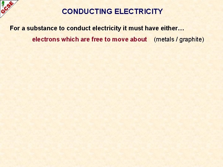 CONDUCTING ELECTRICITY For a substance to conduct electricity it must have either… electrons which