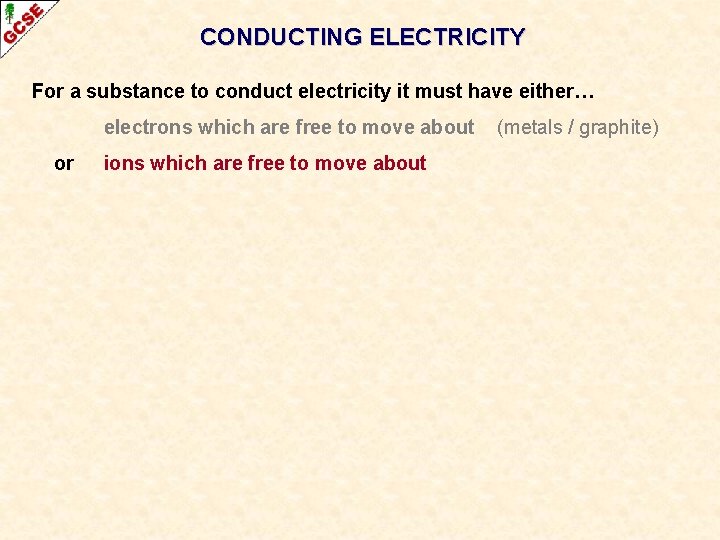 CONDUCTING ELECTRICITY For a substance to conduct electricity it must have either… electrons which