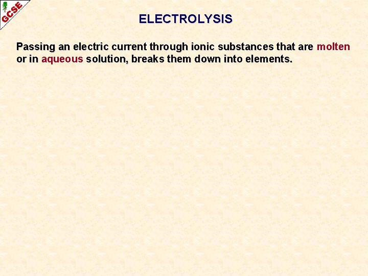 ELECTROLYSIS Passing an electric current through ionic substances that are molten or in aqueous