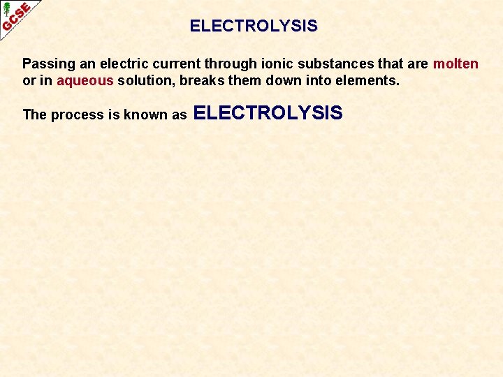 ELECTROLYSIS Passing an electric current through ionic substances that are molten or in aqueous