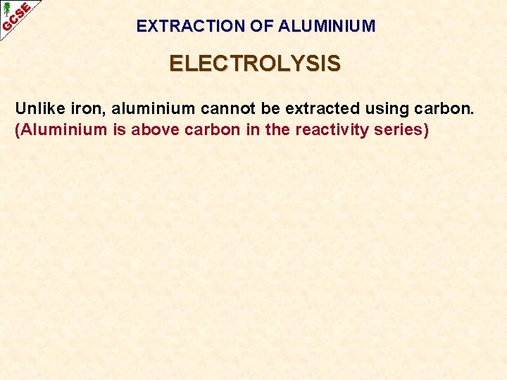 EXTRACTION OF ALUMINIUM ELECTROLYSIS Unlike iron, aluminium cannot be extracted using carbon. (Aluminium is