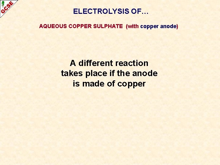 ELECTROLYSIS OF… AQUEOUS COPPER SULPHATE (with copper anode) A different reaction takes place if