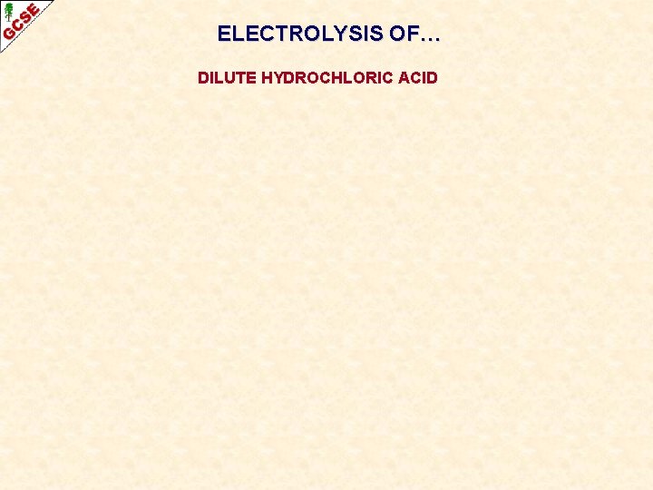 ELECTROLYSIS OF… DILUTE HYDROCHLORIC ACID 