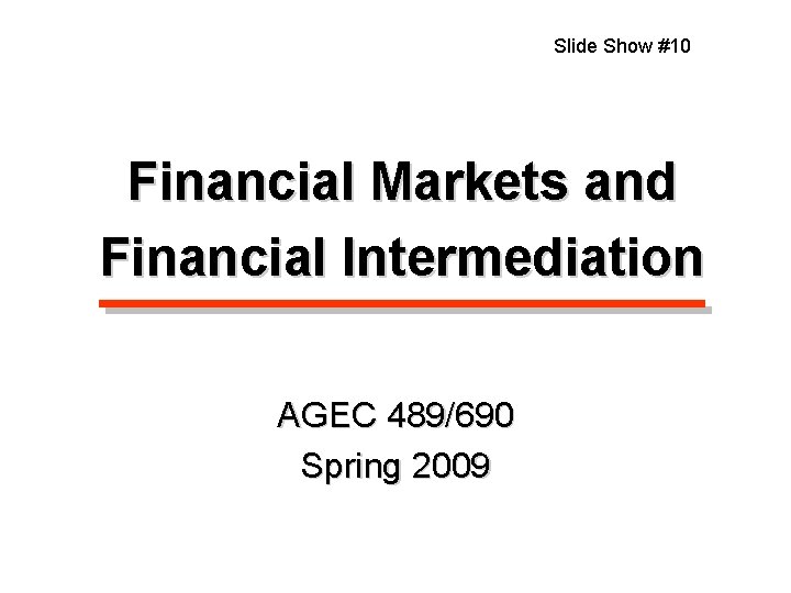 Slide Show #10 Financial Markets and Financial Intermediation AGEC 489/690 Spring 2009 