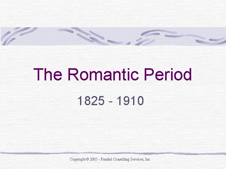 The Romantic Period 1825 - 1910 Copyright © 2005 - Frankel Consulting Services, Inc. The Romantic Period 1825 - 1910 Copyright © 2005 - Frankel Consulting Services, Inc.