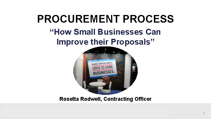PROCUREMENT PROCESS “How Small Businesses Can Improve their Proposals” Rosetta Rodwell, Contracting Officer 1