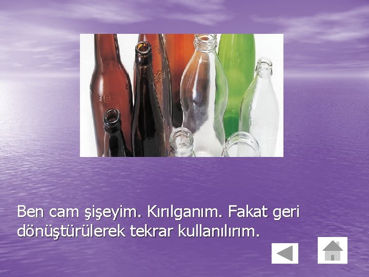 Ben cam şişeyim. Kırılganım. Fakat geri dönüştürülerek tekrar kullanılırım. 