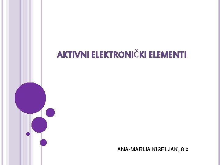 AKTIVNI ELEKTRONIČKI ELEMENTI ANA-MARIJA KISELJAK, 8. b 
