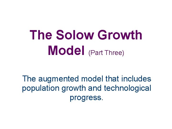 The Solow Growth Model (Part Three) The augmented model that includes population growth and