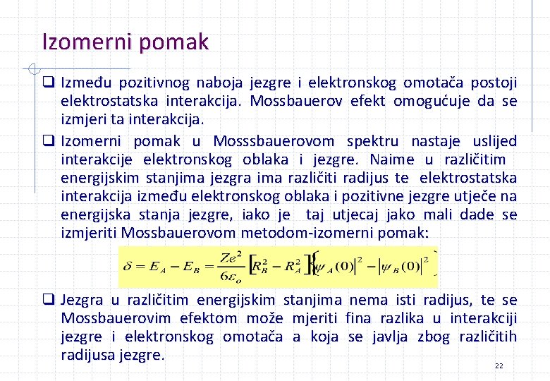 Izomerni pomak q Između pozitivnog naboja jezgre i elektronskog omotača postoji elektrostatska interakcija. Mossbauerov Izomerni pomak q Između pozitivnog naboja jezgre i elektronskog omotača postoji elektrostatska interakcija. Mossbauerov