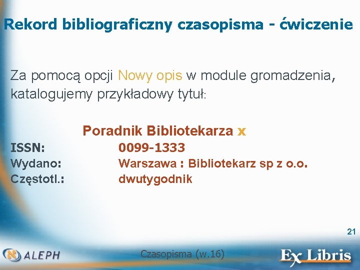 Rekord bibliograficzny czasopisma - ćwiczenie Za pomocą opcji Nowy opis w module gromadzenia, katalogujemy