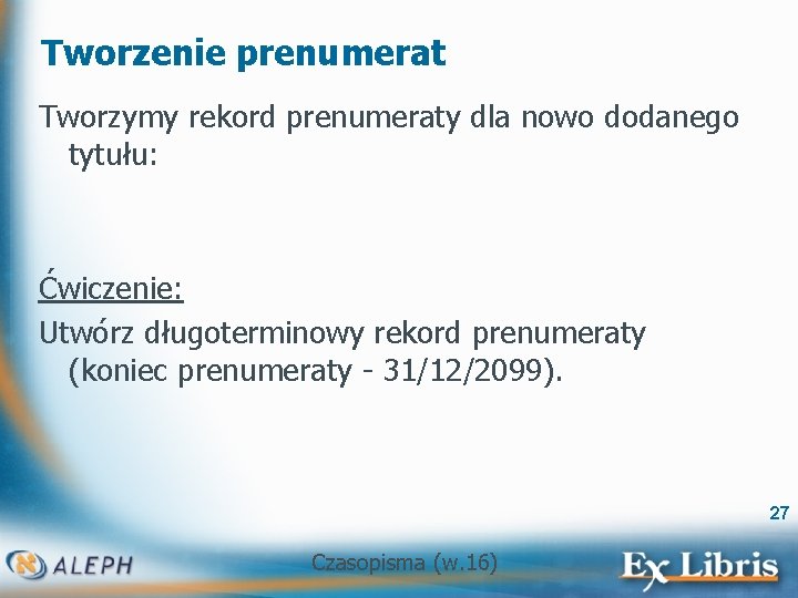 Tworzenie prenumerat Tworzymy rekord prenumeraty dla nowo dodanego tytułu: Ćwiczenie: Utwórz długoterminowy rekord prenumeraty