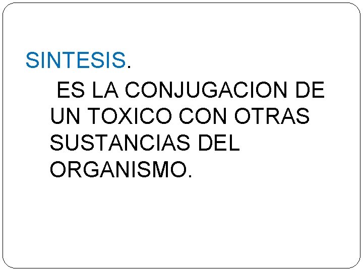 SINTESIS. ES LA CONJUGACION DE UN TOXICO CON OTRAS SUSTANCIAS DEL ORGANISMO. 