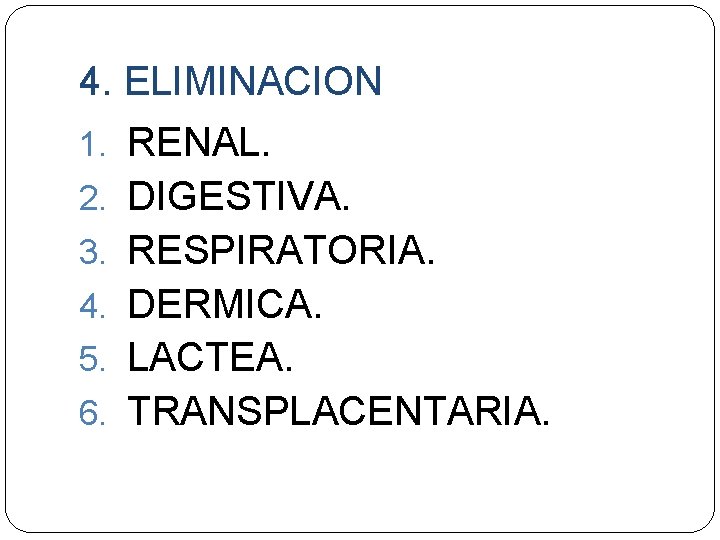 4. ELIMINACION 1. RENAL. 2. DIGESTIVA. 3. RESPIRATORIA. 4. DERMICA. 5. LACTEA. 6. TRANSPLACENTARIA.