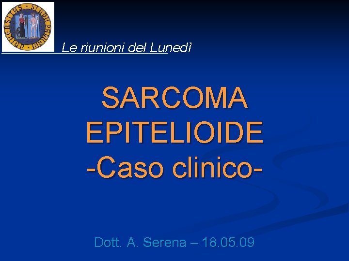 Le riunioni del Lunedì SARCOMA EPITELIOIDE -Caso clinico. Dott. A. Serena – 18. 05. Le riunioni del Lunedì SARCOMA EPITELIOIDE -Caso clinico. Dott. A. Serena – 18. 05.