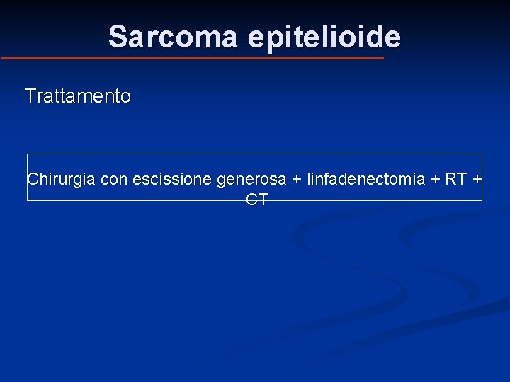 Sarcoma epitelioide Trattamento Chirurgia con escissione generosa + linfadenectomia + RT + CT Sarcoma epitelioide Trattamento Chirurgia con escissione generosa + linfadenectomia + RT + CT