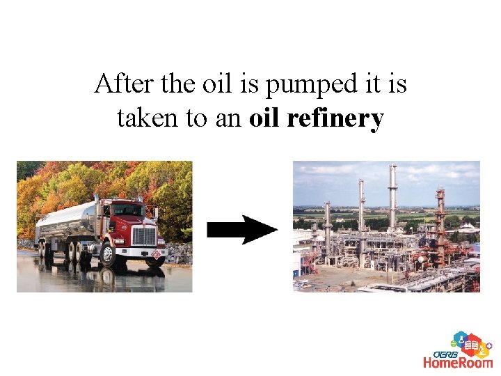 After the oil is pumped it is taken to an oil refinery 