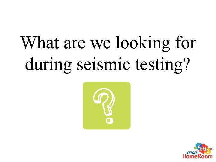 What are we looking for during seismic testing? 