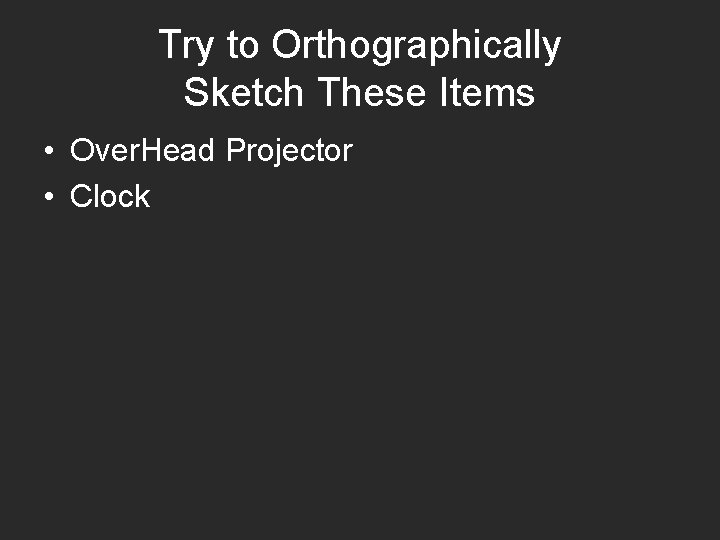 Try to Orthographically Sketch These Items • Over. Head Projector • Clock 