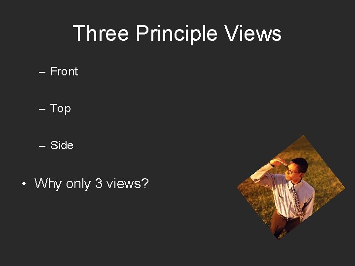 Three Principle Views – Front – Top – Side • Why only 3 views?