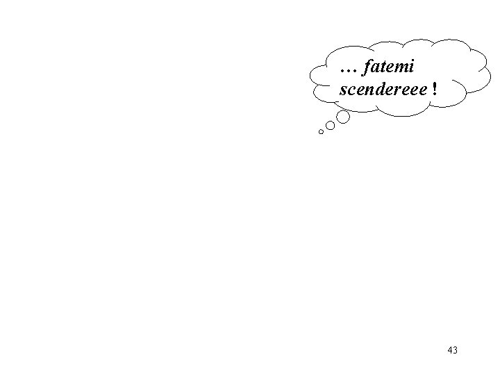… fatemi scendereee ! 43 … fatemi scendereee ! 43
