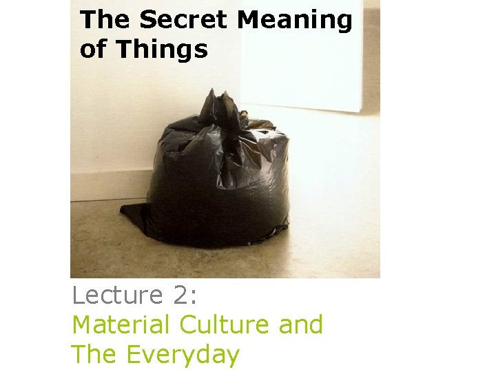 The Secret Meaning of Things Lecture 2: Material Culture and The Everyday 