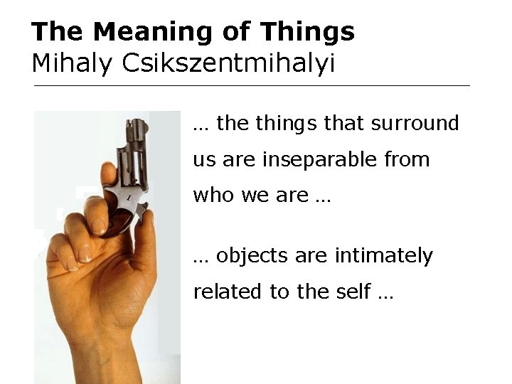 The Meaning of Things Mihaly Csikszentmihalyi … the things that surround us are inseparable