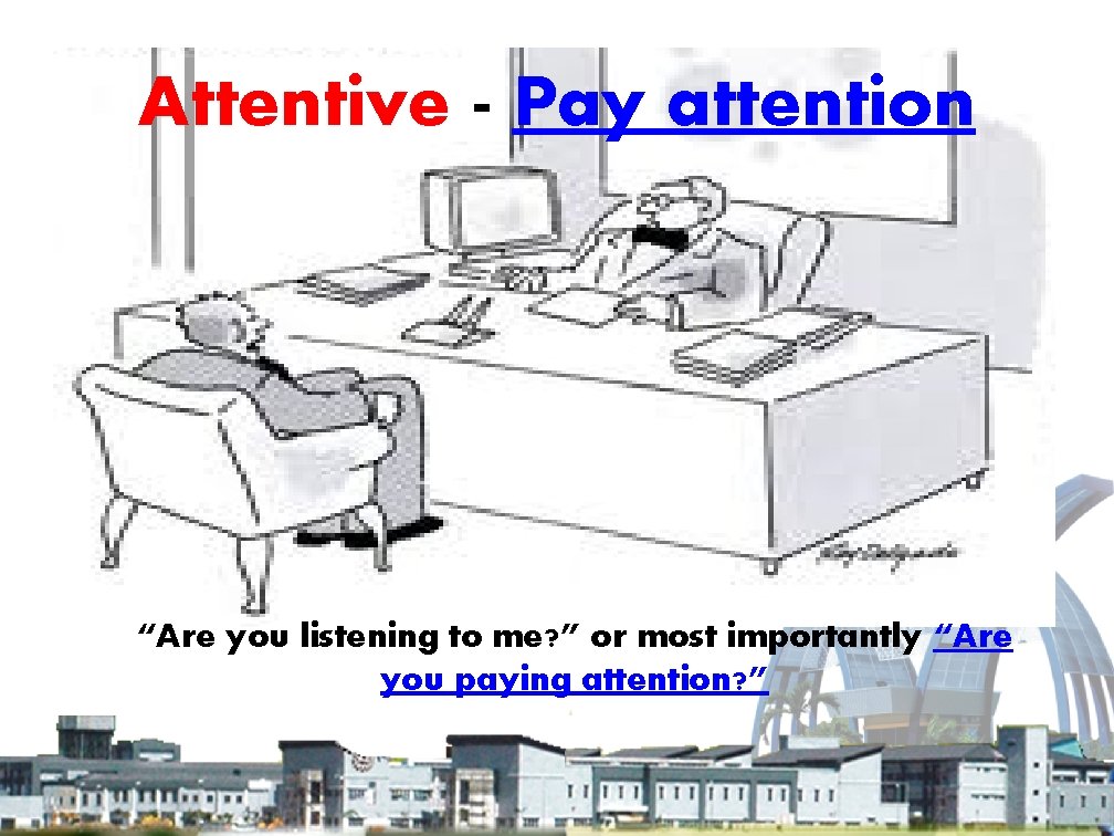 Attentive - Pay attention “Are you listening to me? ” or most importantly “Are