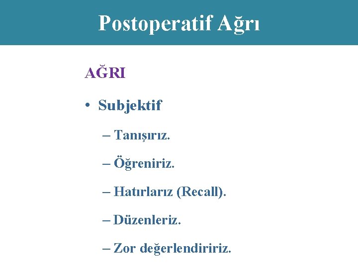 Postoperatif Ağrı AĞRI • Subjektif – Tanışırız. – Öğreniriz. – Hatırlarız (Recall). – Düzenleriz.