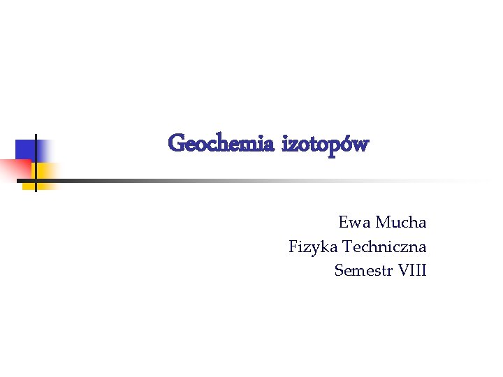 Geochemia izotopów Ewa Mucha Fizyka Techniczna Semestr VIII 