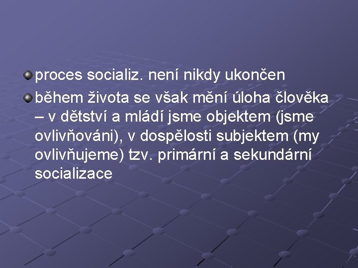 proces socializ. není nikdy ukončen během života se však mění úloha člověka – v