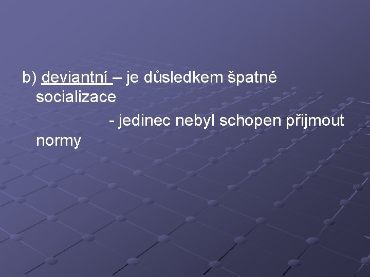 b) deviantní – je důsledkem špatné socializace - jedinec nebyl schopen přijmout normy 