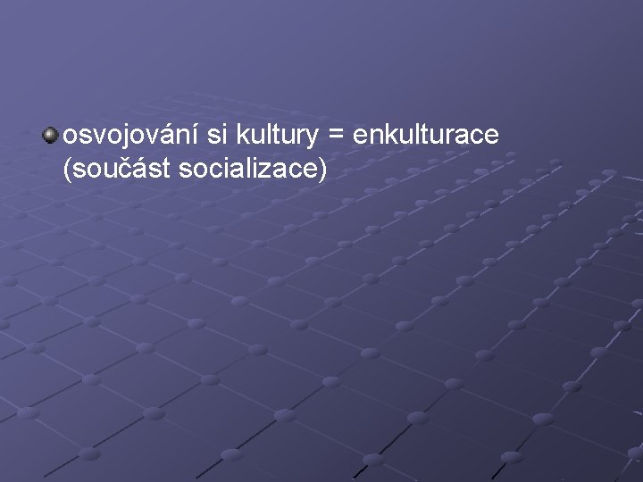 osvojování si kultury = enkulturace (součást socializace) 