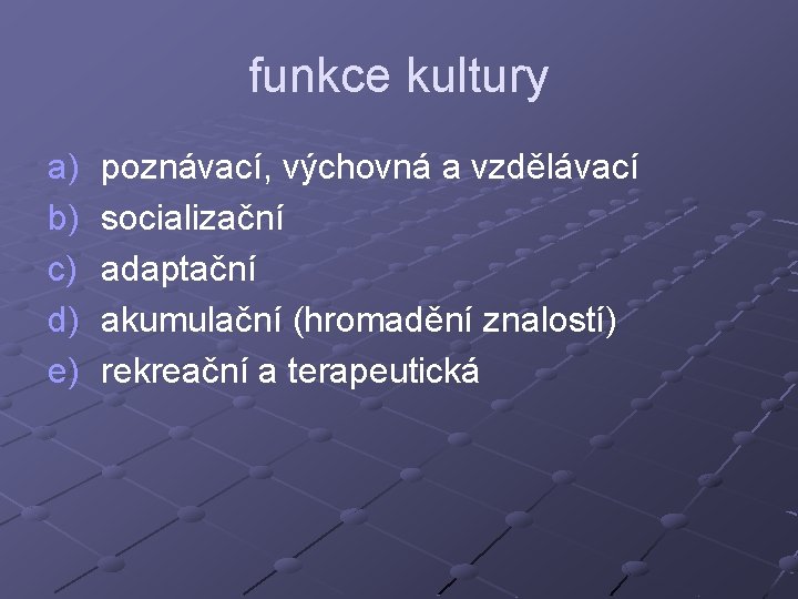 funkce kultury a) b) c) d) e) poznávací, výchovná a vzdělávací socializační adaptační akumulační