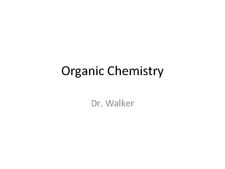 Organic Chemistry Dr. Walker Organic Chemistry Dr. Walker