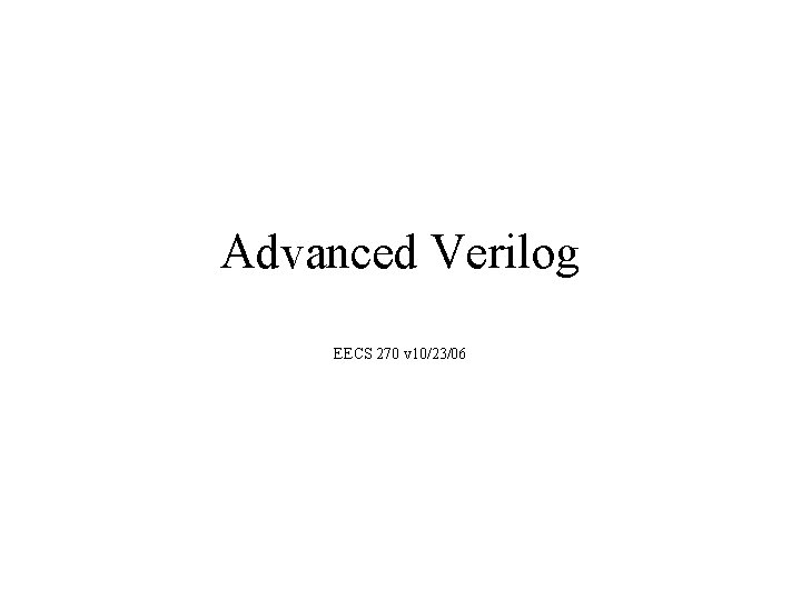 Advanced Verilog EECS 270 v 10/23/06 Advanced Verilog EECS 270 v 10/23/06